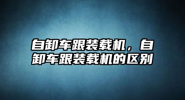 自卸車跟裝載機，自卸車跟裝載機的區(qū)別