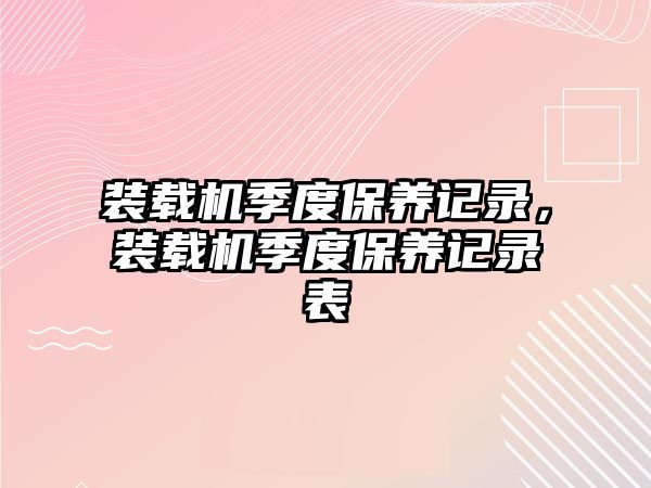 裝載機(jī)季度保養(yǎng)記錄，裝載機(jī)季度保養(yǎng)記錄表