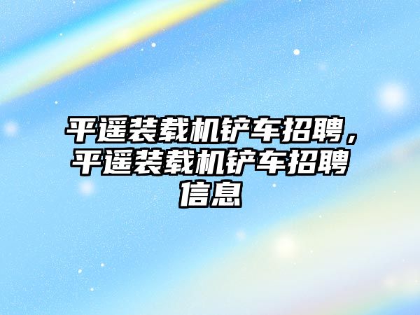 平遙裝載機鏟車招聘，平遙裝載機鏟車招聘信息