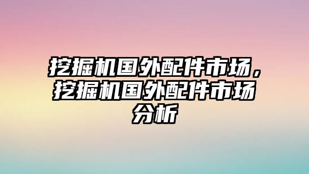 挖掘機國外配件市場，挖掘機國外配件市場分析