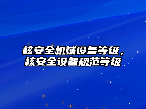 核安全機械設備等級，核安全設備規(guī)范等級