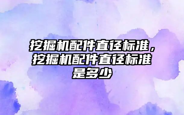 挖掘機配件直徑標準，挖掘機配件直徑標準是多少