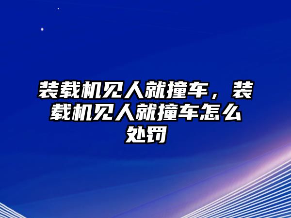 裝載機(jī)見人就撞車，裝載機(jī)見人就撞車怎么處罰