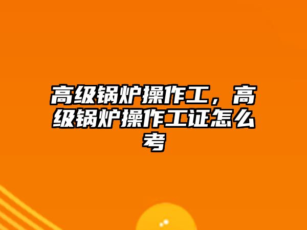 高級鍋爐操作工，高級鍋爐操作工證怎么考