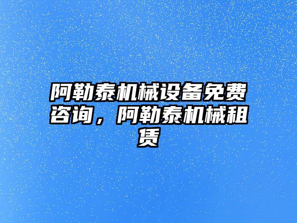 阿勒泰機械設(shè)備免費咨詢，阿勒泰機械租賃