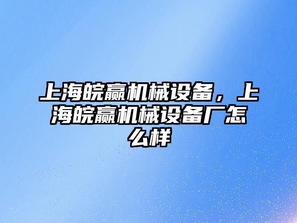 上海皖贏機(jī)械設(shè)備，上海皖贏機(jī)械設(shè)備廠怎么樣