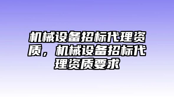 機(jī)械設(shè)備招標(biāo)代理資質(zhì)，機(jī)械設(shè)備招標(biāo)代理資質(zhì)要求