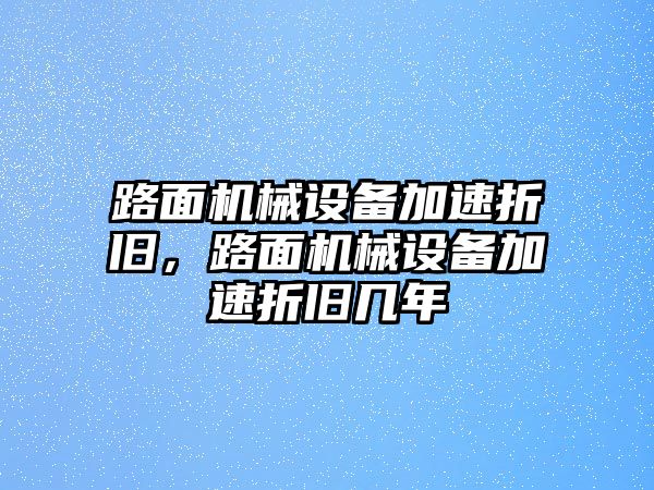 路面機械設備加速折舊，路面機械設備加速折舊幾年