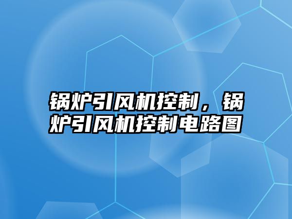 鍋爐引風(fēng)機控制，鍋爐引風(fēng)機控制電路圖