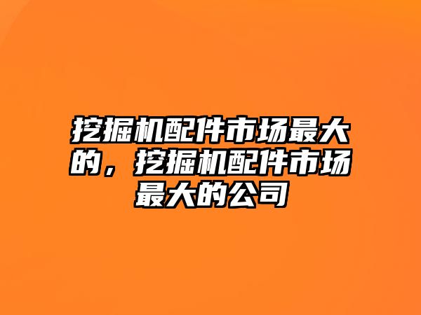 挖掘機(jī)配件市場(chǎng)最大的，挖掘機(jī)配件市場(chǎng)最大的公司