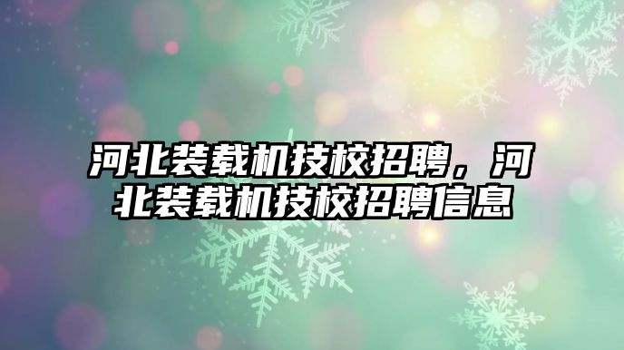 河北裝載機(jī)技校招聘，河北裝載機(jī)技校招聘信息