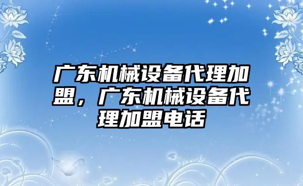 廣東機械設(shè)備代理加盟，廣東機械設(shè)備代理加盟電話