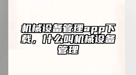 機械設備管理app下載，什么叫機械設備管理