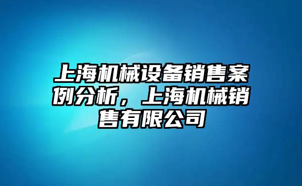 上海機(jī)械設(shè)備銷售案例分析，上海機(jī)械銷售有限公司