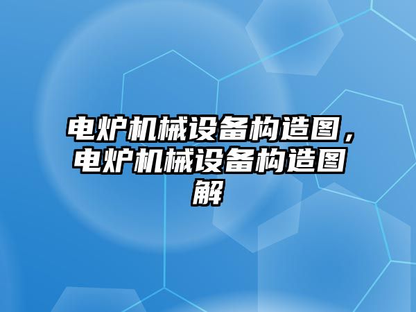 電爐機械設(shè)備構(gòu)造圖，電爐機械設(shè)備構(gòu)造圖解