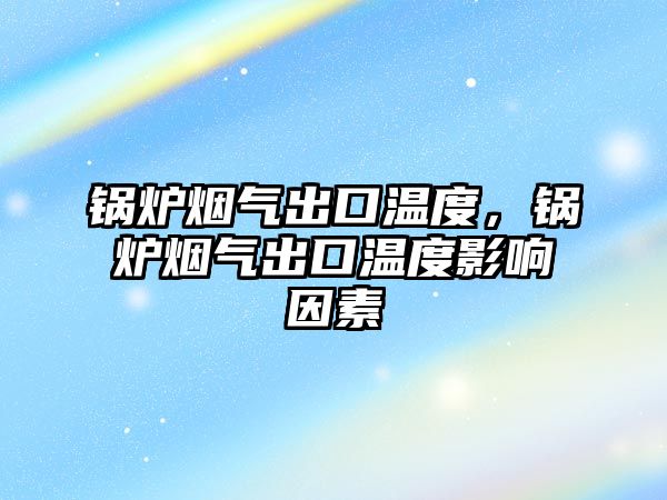 鍋爐煙氣出口溫度，鍋爐煙氣出口溫度影響因素