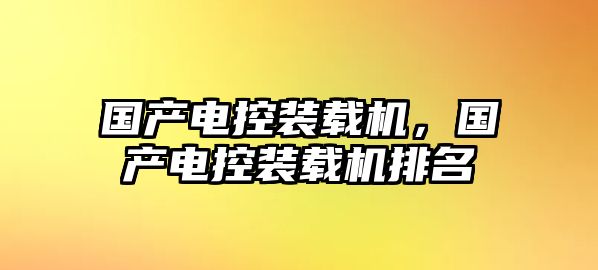 國(guó)產(chǎn)電控裝載機(jī)，國(guó)產(chǎn)電控裝載機(jī)排名