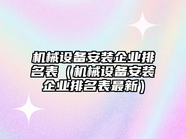 機械設備安裝企業(yè)排名表（機械設備安裝企業(yè)排名表最新）