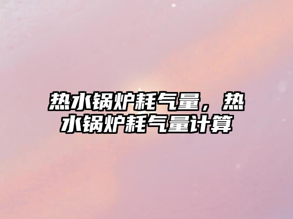 熱水鍋爐耗氣量，熱水鍋爐耗氣量計算