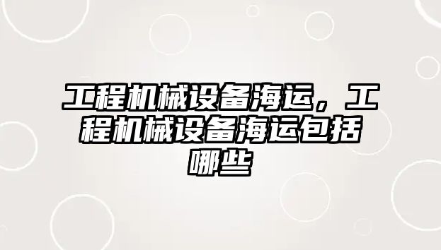 工程機械設備海運，工程機械設備海運包括哪些