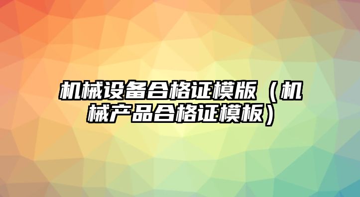 機械設(shè)備合格證模版（機械產(chǎn)品合格證模板）