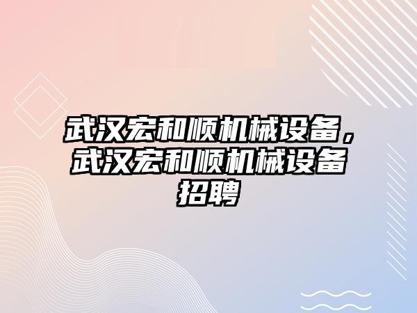 武漢宏和順機(jī)械設(shè)備，武漢宏和順機(jī)械設(shè)備招聘