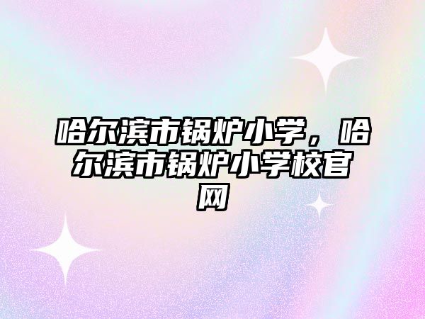 哈爾濱市鍋爐小學，哈爾濱市鍋爐小學校官網(wǎng)