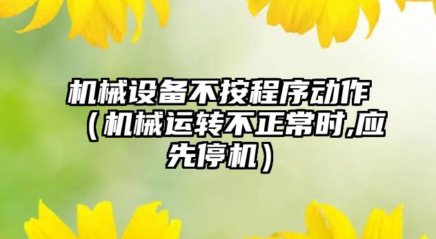 機械設備不按程序動作（機械運轉(zhuǎn)不正常時,應先停機）