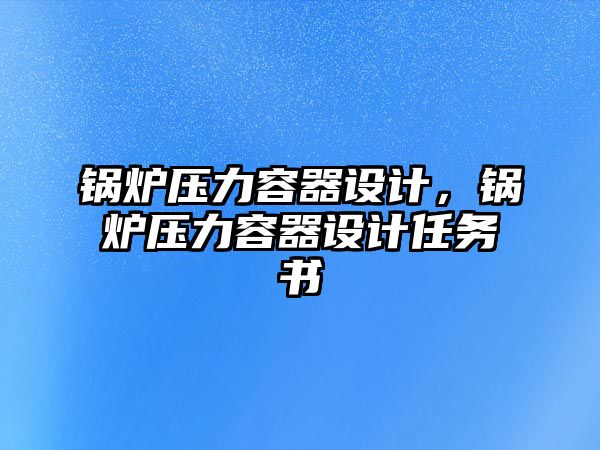 鍋爐壓力容器設(shè)計(jì)，鍋爐壓力容器設(shè)計(jì)任務(wù)書