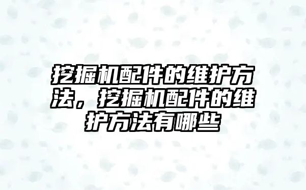 挖掘機配件的維護方法，挖掘機配件的維護方法有哪些