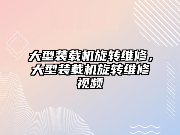 大型裝載機旋轉(zhuǎn)維修，大型裝載機旋轉(zhuǎn)維修視頻