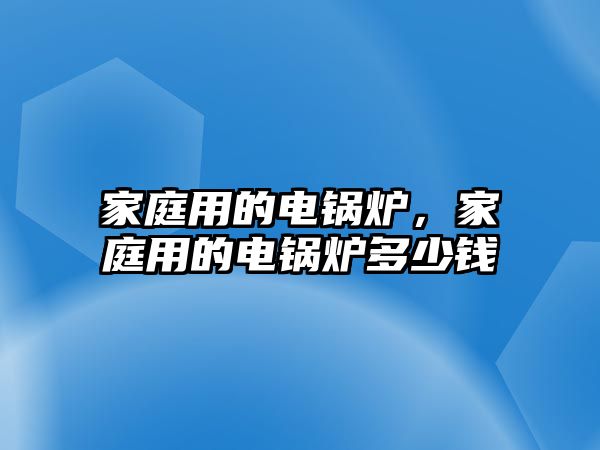 家庭用的電鍋爐，家庭用的電鍋爐多少錢