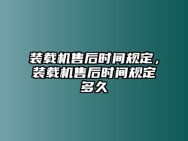 裝載機(jī)售后時(shí)間規(guī)定，裝載機(jī)售后時(shí)間規(guī)定多久