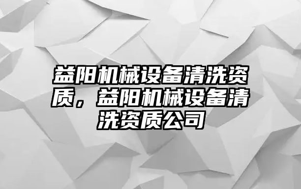 益陽機械設備清洗資質(zhì)，益陽機械設備清洗資質(zhì)公司