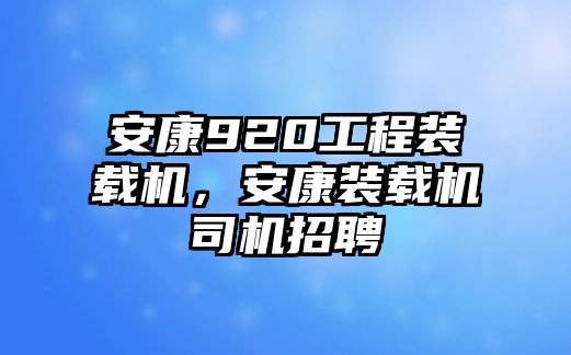 安康920工程裝載機，安康裝載機司機招聘