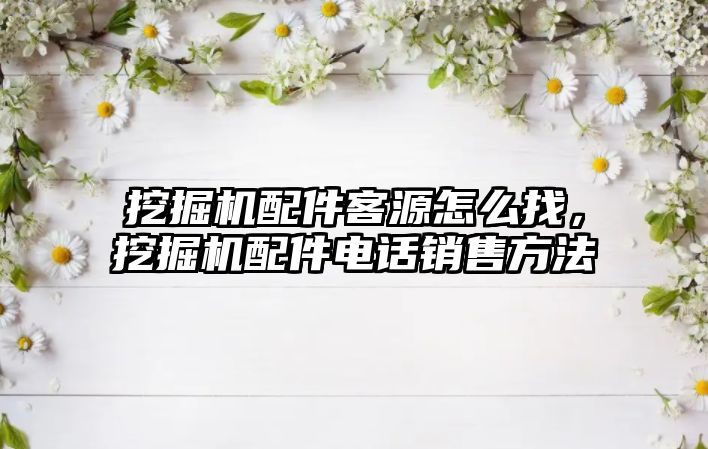 挖掘機配件客源怎么找，挖掘機配件電話銷售方法