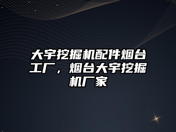 大宇挖掘機配件煙臺工廠，煙臺大宇挖掘機廠家