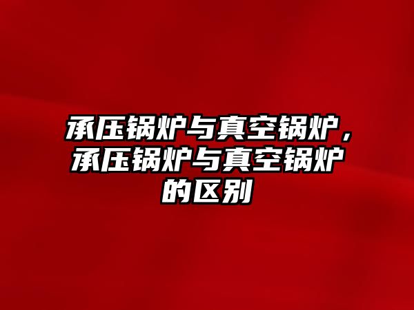 承壓鍋爐與真空鍋爐，承壓鍋爐與真空鍋爐的區(qū)別