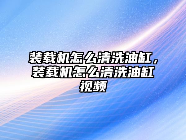 裝載機(jī)怎么清洗油缸，裝載機(jī)怎么清洗油缸視頻