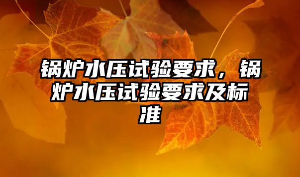 鍋爐水壓試驗要求，鍋爐水壓試驗要求及標準