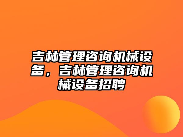 吉林管理咨詢(xún)機(jī)械設(shè)備，吉林管理咨詢(xún)機(jī)械設(shè)備招聘