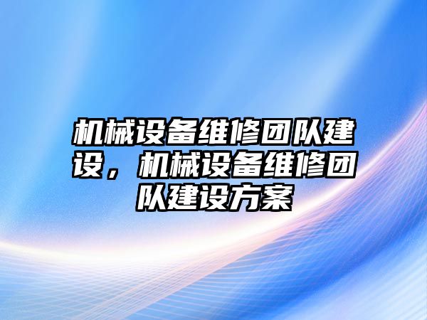 機(jī)械設(shè)備維修團(tuán)隊(duì)建設(shè)，機(jī)械設(shè)備維修團(tuán)隊(duì)建設(shè)方案