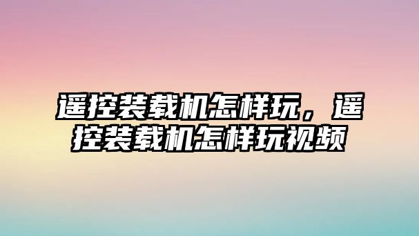 遙控裝載機怎樣玩，遙控裝載機怎樣玩視頻