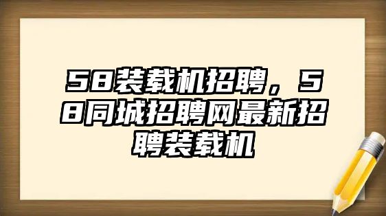 58裝載機招聘，58同城招聘網(wǎng)最新招聘裝載機