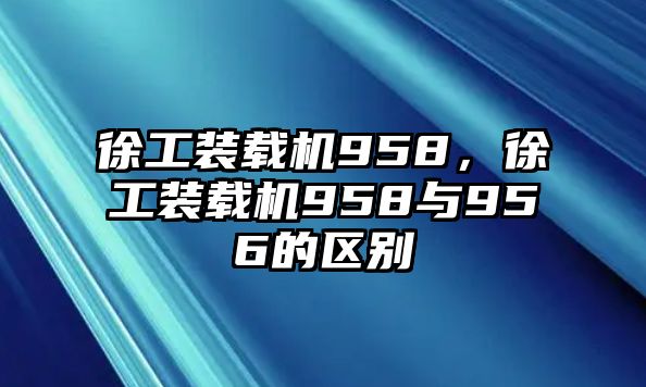 徐工裝載機(jī)958，徐工裝載機(jī)958與956的區(qū)別