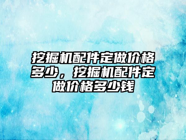 挖掘機(jī)配件定做價格多少，挖掘機(jī)配件定做價格多少錢