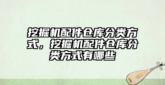 挖掘機配件倉庫分類方式，挖掘機配件倉庫分類方式有哪些