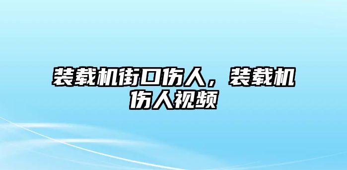 裝載機(jī)街口傷人，裝載機(jī)傷人視頻