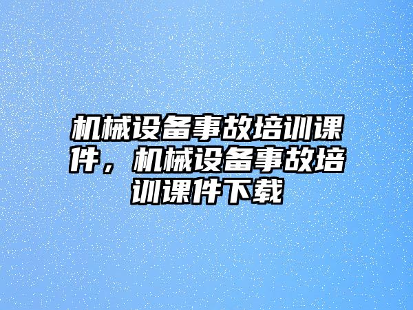 機械設(shè)備事故培訓(xùn)課件，機械設(shè)備事故培訓(xùn)課件下載