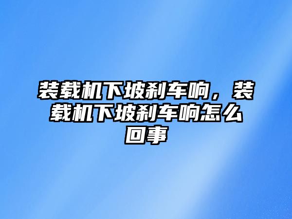 裝載機(jī)下坡剎車響，裝載機(jī)下坡剎車響怎么回事